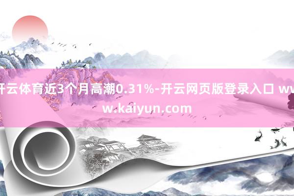 开云体育近3个月高潮0.31%-开云网页版登录入口 www.kaiyun.com