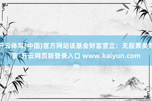 开云体育(中国)官方网站该基金财富竖立：无股票类财富-开云网页版登录入口 www.kaiyun.com