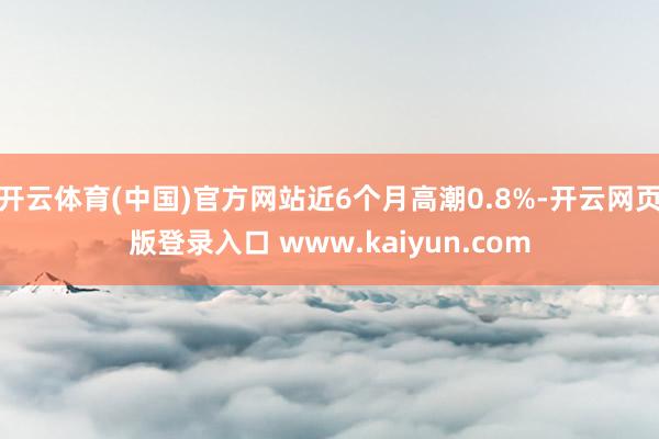 开云体育(中国)官方网站近6个月高潮0.8%-开云网页版登录入口 www.kaiyun.com