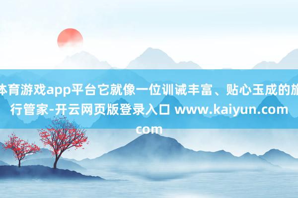 体育游戏app平台它就像一位训诫丰富、贴心玉成的旅行管家-开云网页版登录入口 www.kaiyun.com
