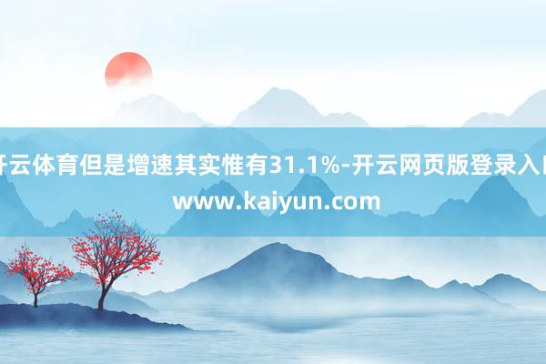 开云体育但是增速其实惟有31.1%-开云网页版登录入口 www.kaiyun.com