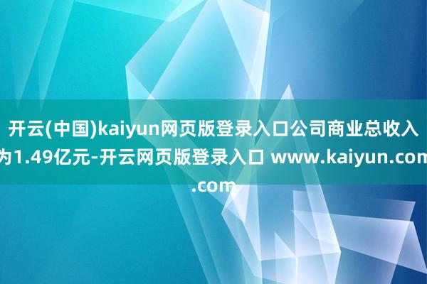 开云(中国)kaiyun网页版登录入口　　公司商业总收入为1.49亿元-开云网页版登录入口 www.kaiyun.com