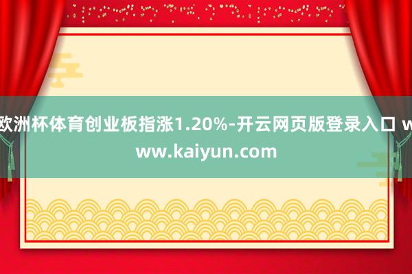 欧洲杯体育创业板指涨1.20%-开云网页版登录入口 www.kaiyun.com