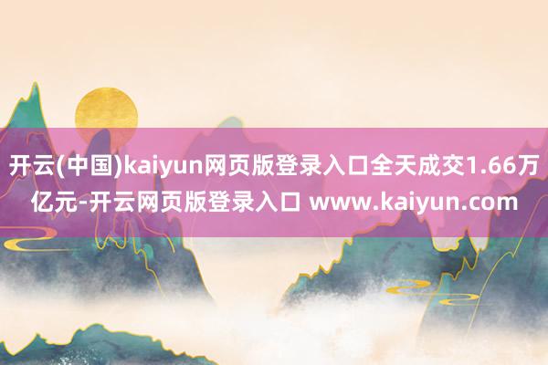 开云(中国)kaiyun网页版登录入口全天成交1.66万亿元-开云网页版登录入口 www.kaiyun.com