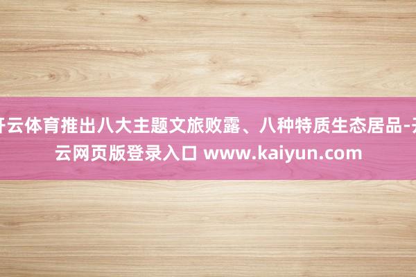 开云体育推出八大主题文旅败露、八种特质生态居品-开云网页版登录入口 www.kaiyun.com