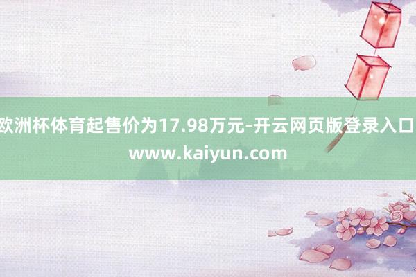 欧洲杯体育起售价为17.98万元-开云网页版登录入口 www.kaiyun.com