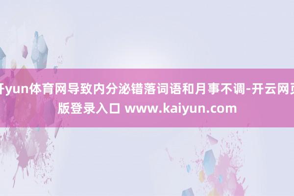 开yun体育网导致内分泌错落词语和月事不调-开云网页版登录入口 www.kaiyun.com