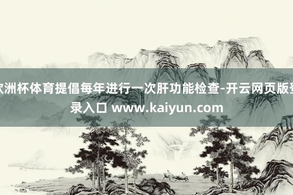 欧洲杯体育提倡每年进行一次肝功能检查-开云网页版登录入口 www.kaiyun.com