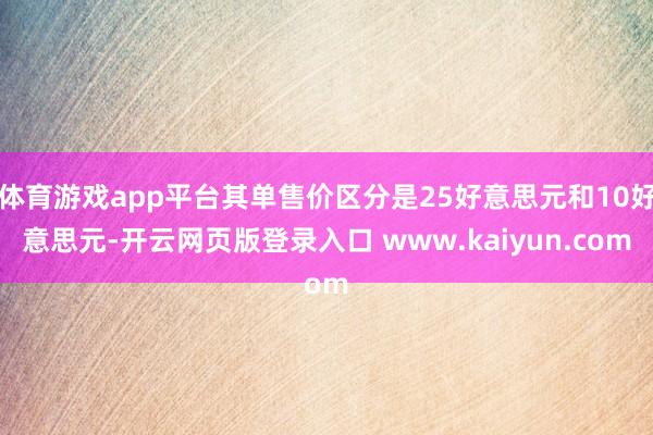 体育游戏app平台其单售价区分是25好意思元和10好意思元-开云网页版登录入口 www.kaiyun.com