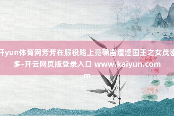 开yun体育网芳芳在服役路上竟确凿遭逢国王之女茂密多-开云网页版登录入口 www.kaiyun.com