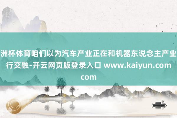 欧洲杯体育咱们以为汽车产业正在和机器东说念主产业进行交融-开云网页版登录入口 www.kaiyun.com