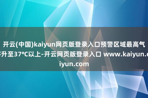 开云(中国)kaiyun网页版登录入口预警区域最高气温将升至37℃以上-开云网页版登录入口 www.kaiyun.com