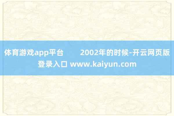 体育游戏app平台        2002年的时候-开云网页版登录入口 www.kaiyun.com