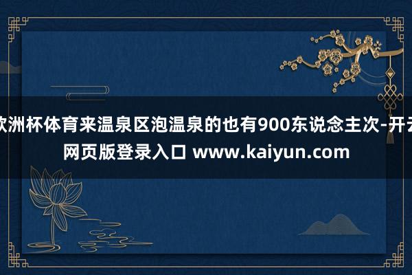 欧洲杯体育来温泉区泡温泉的也有900东说念主次-开云网页版登录入口 www.kaiyun.com