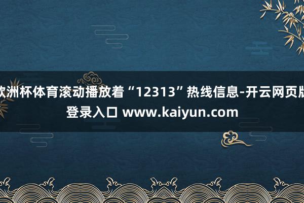 欧洲杯体育滚动播放着“12313”热线信息-开云网页版登录入口 www.kaiyun.com