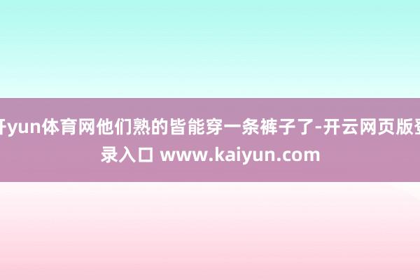 开yun体育网他们熟的皆能穿一条裤子了-开云网页版登录入口 www.kaiyun.com