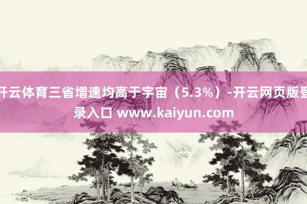 开云体育三省增速均高于宇宙（5.3%）-开云网页版登录入口 www.kaiyun.com