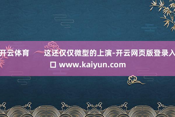 开云体育       这还仅仅微型的上演-开云网页版登录入口 www.kaiyun.com