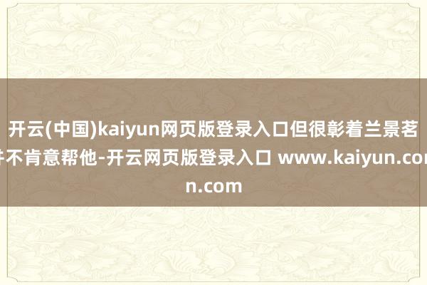 开云(中国)kaiyun网页版登录入口但很彰着兰景茗并不肯意帮他-开云网页版登录入口 www.kaiyun.com