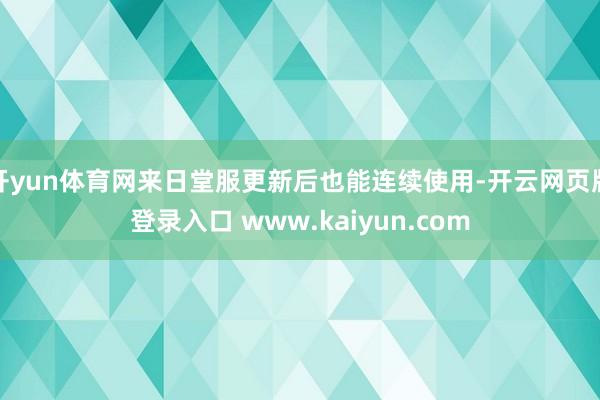 开yun体育网来日堂服更新后也能连续使用-开云网页版登录入口 www.kaiyun.com