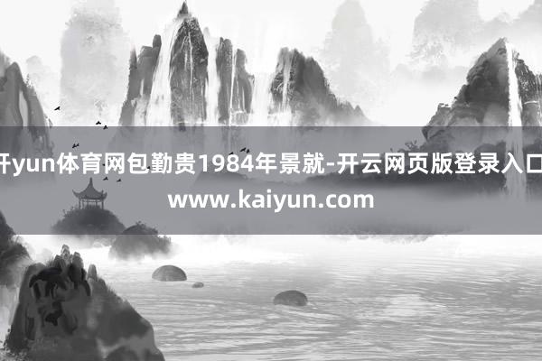 开yun体育网包勤贵1984年景就-开云网页版登录入口 www.kaiyun.com