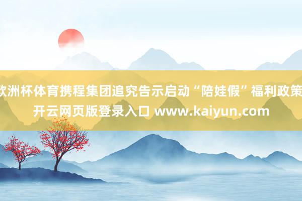 欧洲杯体育携程集团追究告示启动“陪娃假”福利政策-开云网页版登录入口 www.kaiyun.com