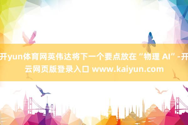 开yun体育网英伟达将下一个要点放在“物理 AI”-开云网页版登录入口 www.kaiyun.com