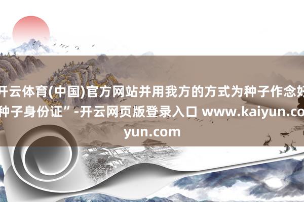 开云体育(中国)官方网站并用我方的方式为种子作念好“种子身份证”-开云网页版登录入口 www.kaiyun.com