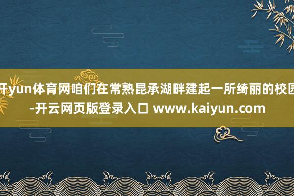 开yun体育网咱们在常熟昆承湖畔建起一所绮丽的校园-开云网页版登录入口 www.kaiyun.com