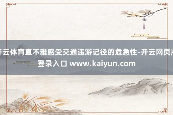 开云体育直不雅感受交通违游记径的危急性-开云网页版登录入口 www.kaiyun.com