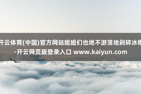 开云体育(中国)官方网站姐姐们也绝不游荡地剁碎冰棍-开云网页版登录入口 www.kaiyun.com