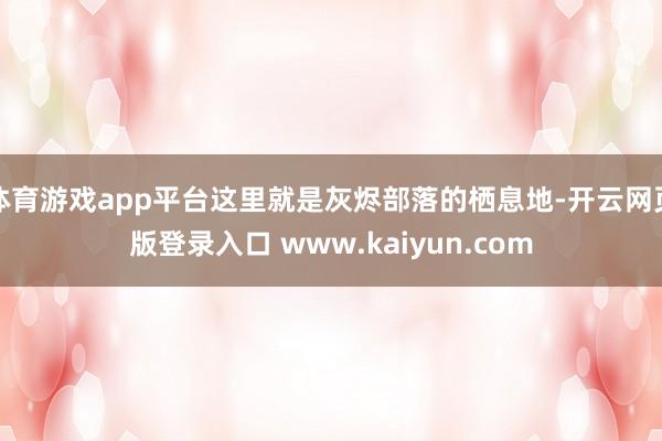 体育游戏app平台这里就是灰烬部落的栖息地-开云网页版登录入口 www.kaiyun.com