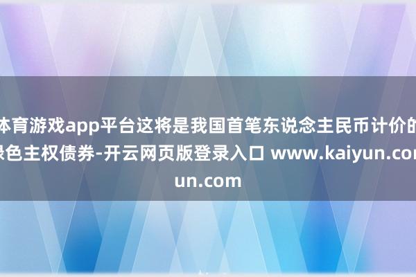 体育游戏app平台这将是我国首笔东说念主民币计价的绿色主权债券-开云网页版登录入口 www.kaiyun.com