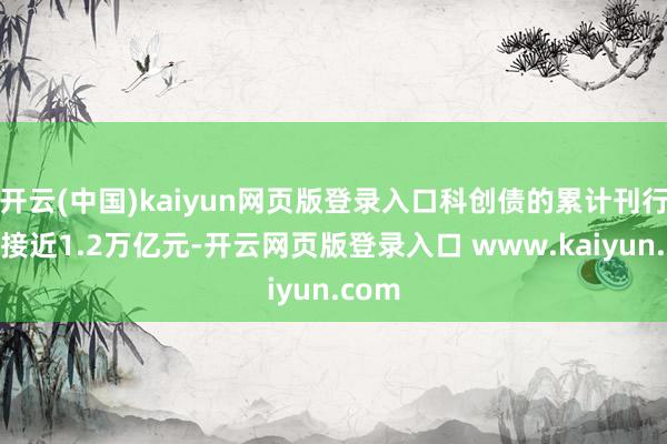 开云(中国)kaiyun网页版登录入口科创债的累计刊行限制接近1.2万亿元-开云网页版登录入口 www.kaiyun.com
