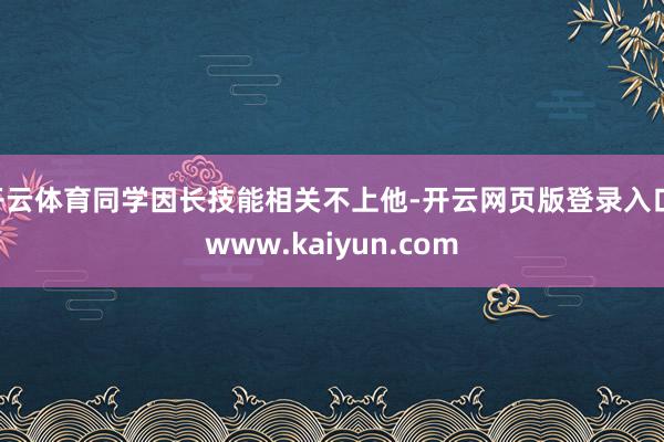开云体育同学因长技能相关不上他-开云网页版登录入口 www.kaiyun.com