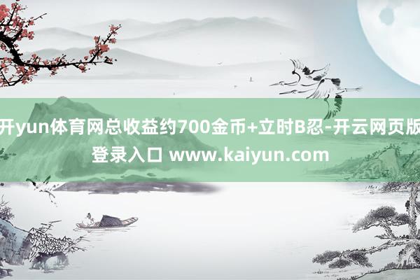 开yun体育网总收益约700金币+立时B忍-开云网页版登录入口 www.kaiyun.com