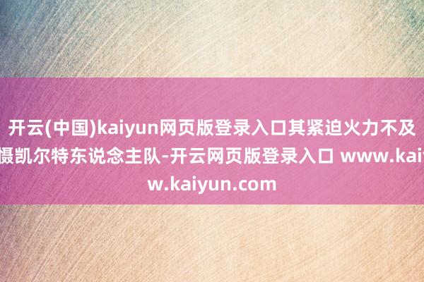 开云(中国)kaiyun网页版登录入口其紧迫火力不及以确凿震慑凯尔特东说念主队-开云网页版登录入口 www.kaiyun.com