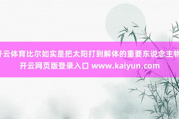 开云体育比尔如实是把太阳打到解体的重要东说念主物-开云网页版登录入口 www.kaiyun.com