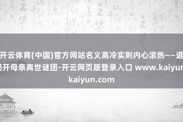 开云体育(中国)官方网站名义高冷实则内心滚热——返乡后揭开母亲离世谜团-开云网页版登录入口 www.kaiyun.com