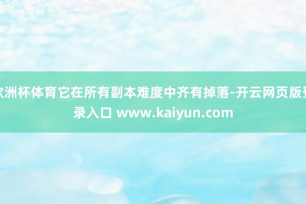 欧洲杯体育它在所有副本难度中齐有掉落-开云网页版登录入口 www.kaiyun.com