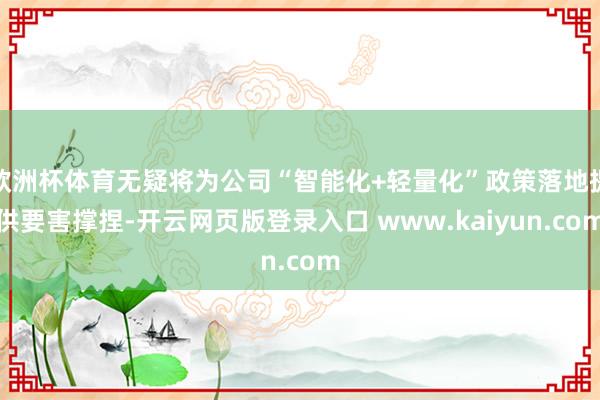 欧洲杯体育无疑将为公司“智能化+轻量化”政策落地提供要害撑捏-开云网页版登录入口 www.kaiyun.com