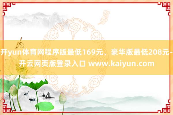开yun体育网程序版最低169元、豪华版最低208元-开云网页版登录入口 www.kaiyun.com