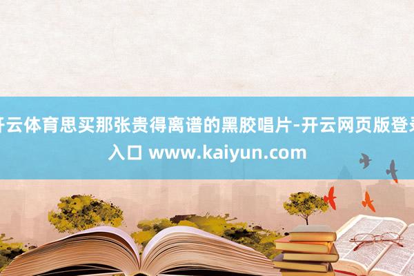 开云体育思买那张贵得离谱的黑胶唱片-开云网页版登录入口 www.kaiyun.com