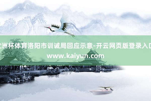 欧洲杯体育洛阳市训诫局回应示意-开云网页版登录入口 www.kaiyun.com