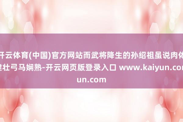 开云体育(中国)官方网站而武将降生的孙绍祖虽说肉体健壮弓马娴熟-开云网页版登录入口 www.kaiyun.com