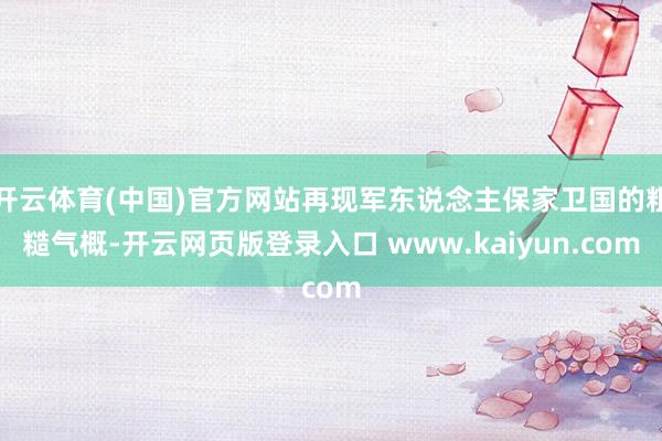 开云体育(中国)官方网站再现军东说念主保家卫国的粗糙气概-开云网页版登录入口 www.kaiyun.com