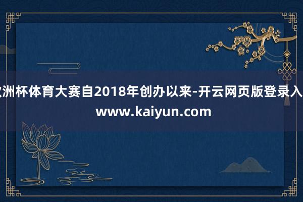 欧洲杯体育大赛自2018年创办以来-开云网页版登录入口 www.kaiyun.com