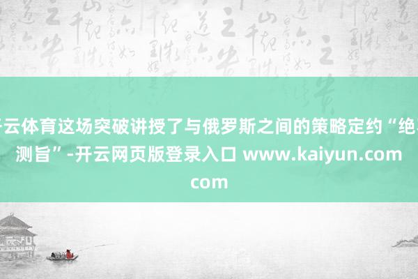 开云体育这场突破讲授了与俄罗斯之间的策略定约“绝不测旨”-开云网页版登录入口 www.kaiyun.com