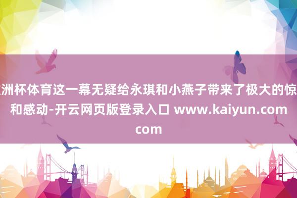 欧洲杯体育这一幕无疑给永琪和小燕子带来了极大的惊喜和感动-开云网页版登录入口 www.kaiyun.com