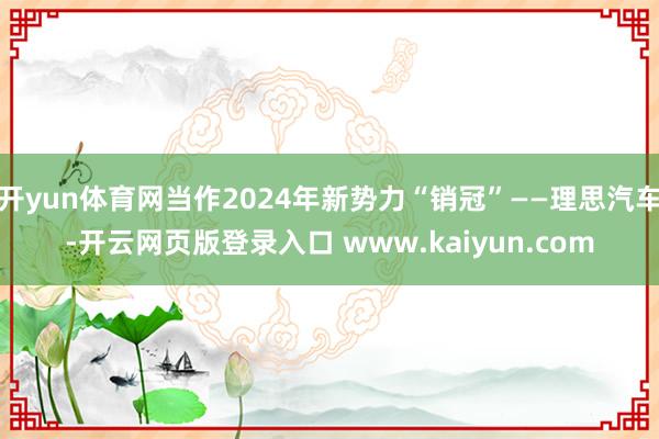 开yun体育网当作2024年新势力“销冠”——理思汽车-开云网页版登录入口 www.kaiyun.com